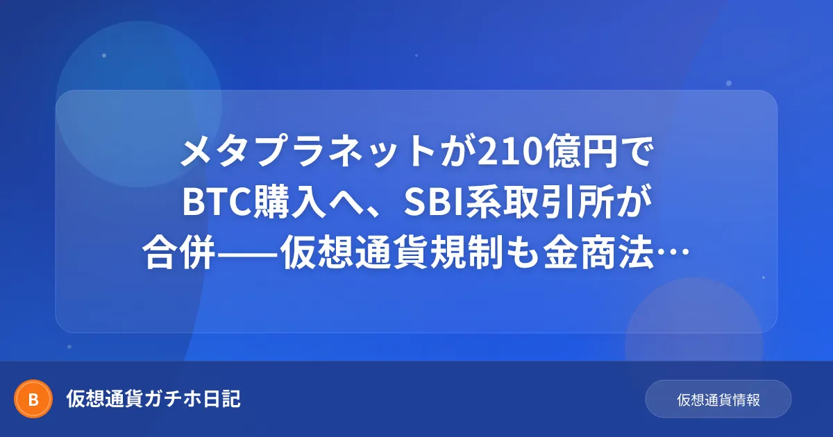 メタプラネットが210億円でBTC購入へ、SBI系取引所が合併——仮想通貨規制も金商法に移行予定
