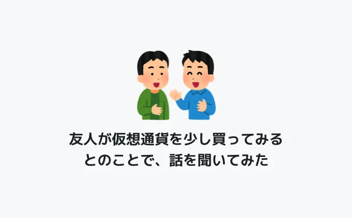 友人が仮想通貨を少し買ってみるとのことで、話を聞いてみた